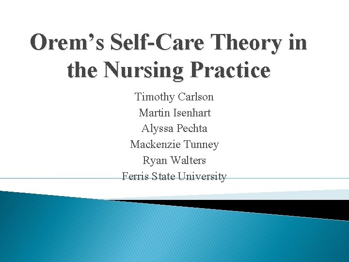 Orem’s Self-Care Theory in the Nursing Practice Timothy Carlson Martin Isenhart Alyssa Pechta Mackenzie