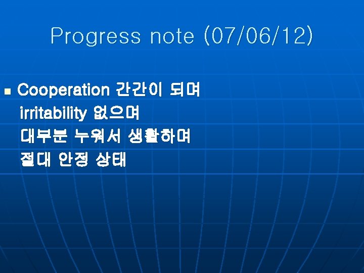 Progress note (07/06/12) n Cooperation 간간이 되며 irritability 없으며 대부분 누워서 생활하며 절대 안정