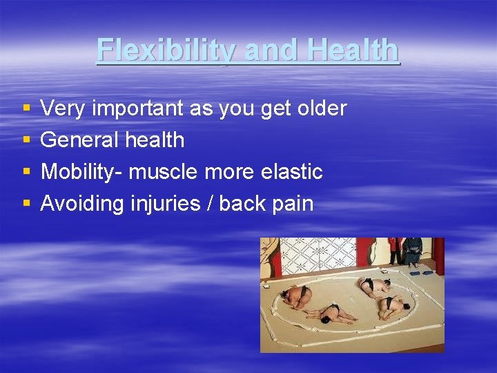 Flexibility and Health § § Very important as you get older General health Mobility-