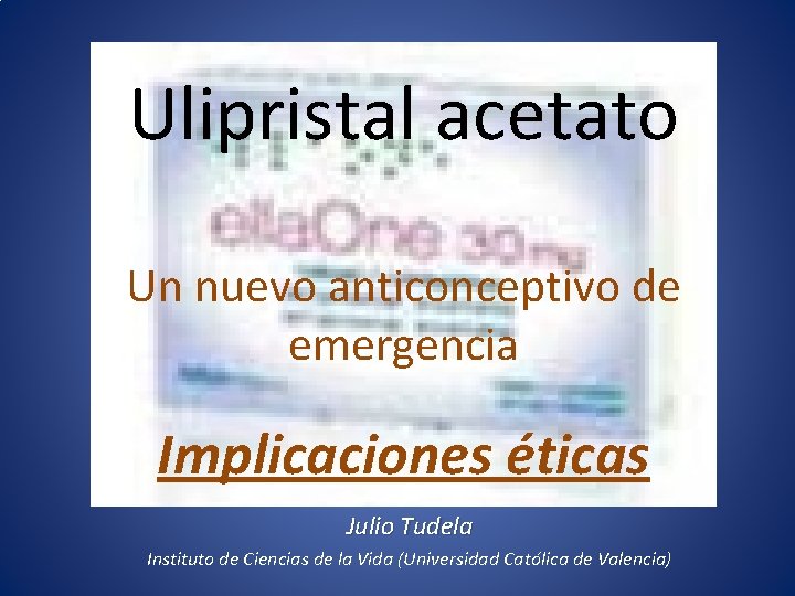 Ulipristal acetato Un nuevo anticonceptivo de emergencia Implicaciones éticas Julio Tudela Instituto de Ciencias
