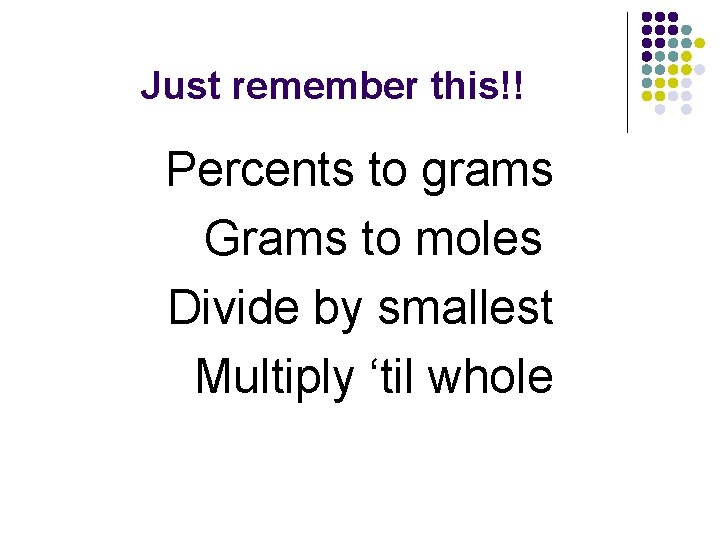 Just remember this!! Percents to grams Grams to moles Divide by smallest Multiply ‘til