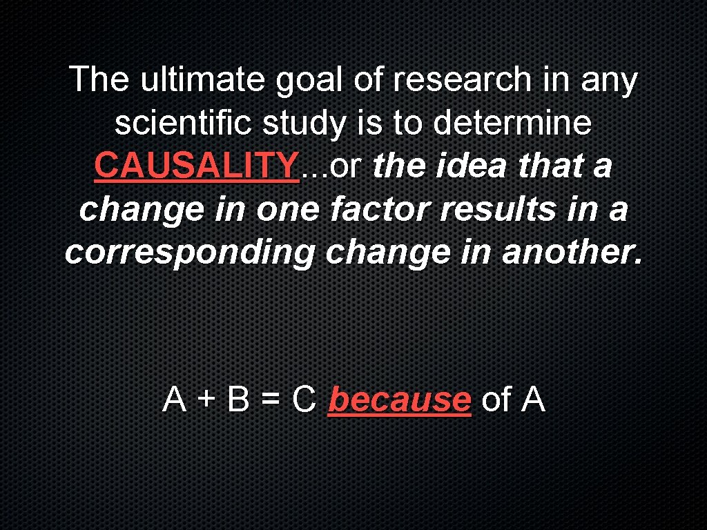 The ultimate goal of research in any scientific study is to determine CAUSALITY. . The ultimate goal of research in any scientific study is to determine CAUSALITY. .
