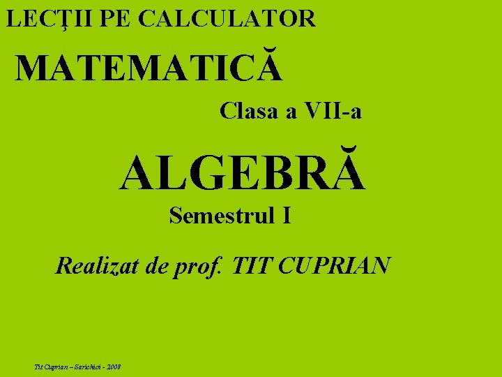 LECŢII PE CALCULATOR MATEMATICĂ Clasa a VII-a ALGEBRĂ Semestrul I Realizat de prof. TIT