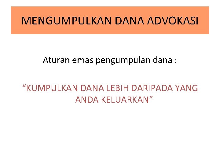 MENGUMPULKAN DANA ADVOKASI Aturan emas pengumpulan dana : “KUMPULKAN DANA LEBIH DARIPADA YANG ANDA