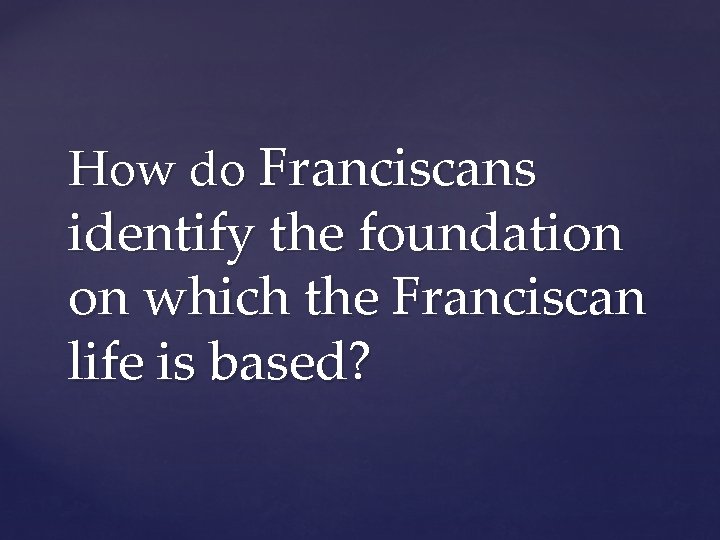 How do Franciscans identify the foundation on which the Franciscan life is based? 