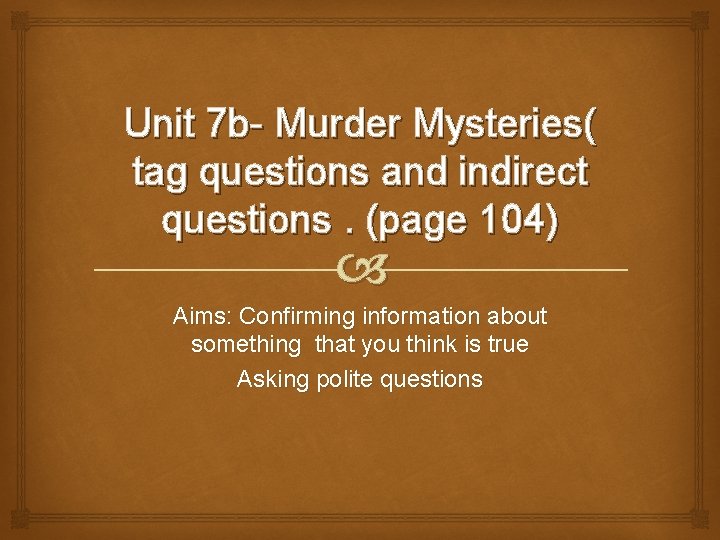 Unit 7 b- Murder Mysteries( tag questions and indirect questions. (page 104) Aims: Confirming