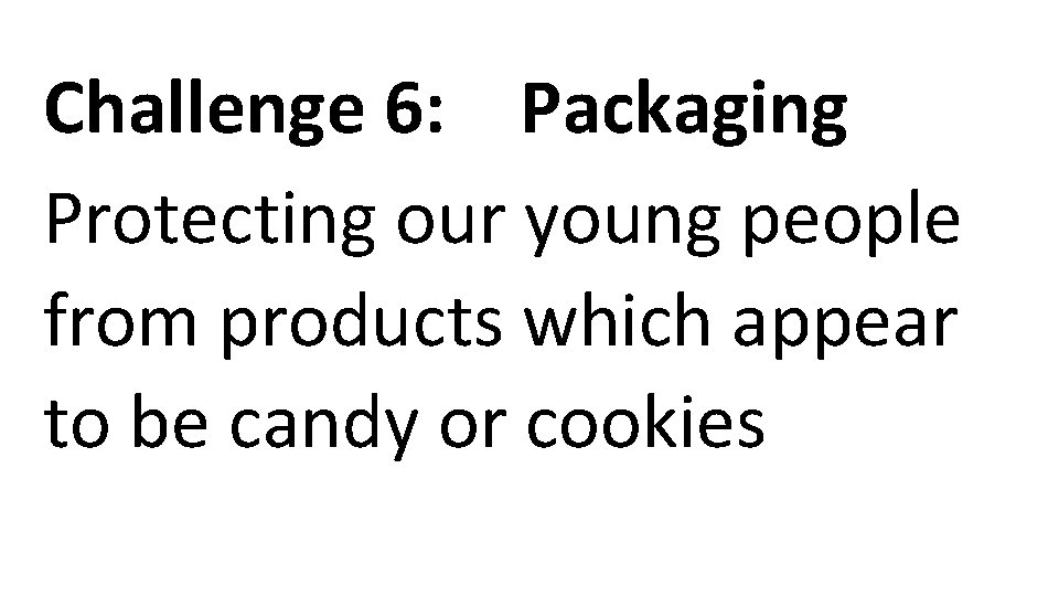 Challenge 6: Packaging Protecting our young people from products which appear to be candy