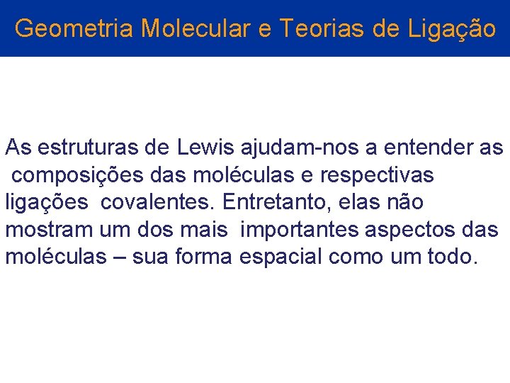 Geometria Molecular e Teorias de Ligação As estruturas de Lewis ajudam-nos a entender as Geometria Molecular e Teorias de Ligação As estruturas de Lewis ajudam-nos a entender as