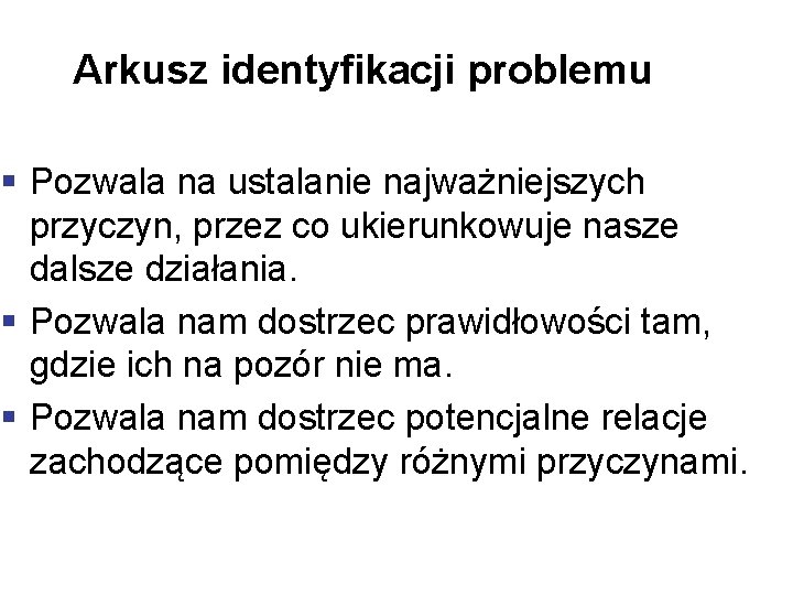 Arkusz identyfikacji problemu § Pozwala na ustalanie najważniejszych przyczyn, przez co ukierunkowuje nasze dalsze