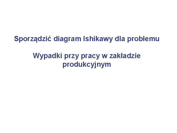 Sporządzić diagram Ishikawy dla problemu Wypadki przy pracy w zakładzie produkcyjnym 