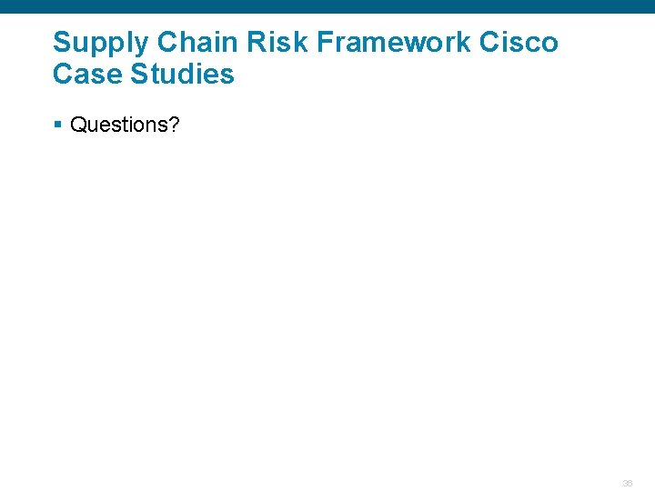 Supply Chain Risk Framework Cisco Case Studies § Questions? Confidential 36 