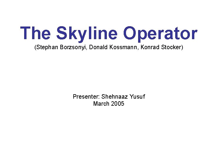 The Skyline Operator (Stephan Borzsonyi, Donald Kossmann, Konrad Stocker) Presenter: Shehnaaz Yusuf March 2005