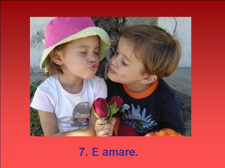 7. E amare. 