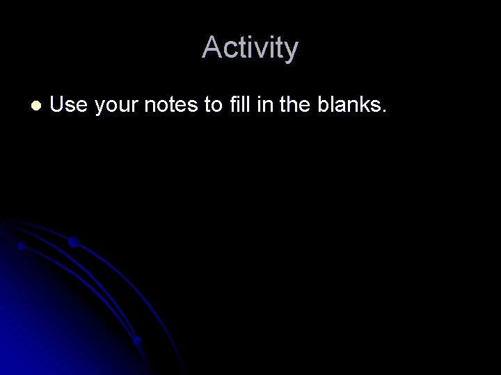 Activity l Use your notes to fill in the blanks. Activity l Use your notes to fill in the blanks.