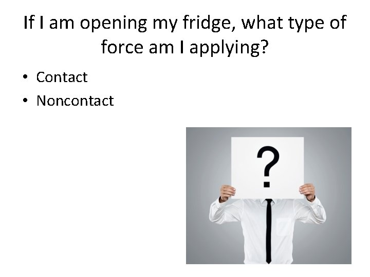 If I am opening my fridge, what type of force am I applying? •