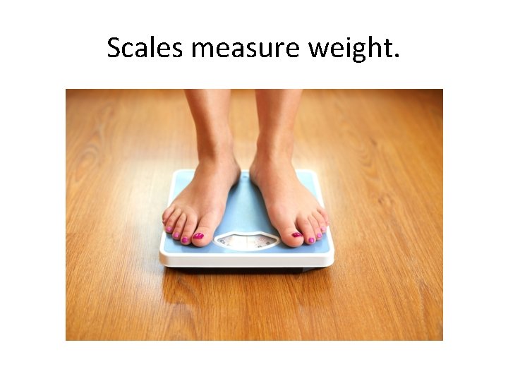 Scales measure weight. 