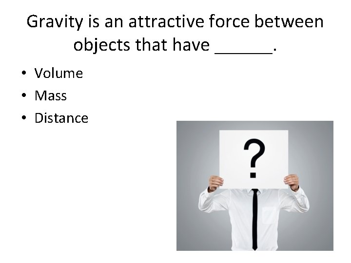 Gravity is an attractive force between objects that have ______. • Volume • Mass
