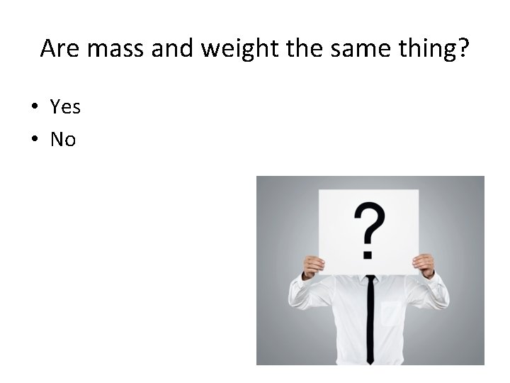 Are mass and weight the same thing? • Yes • No 