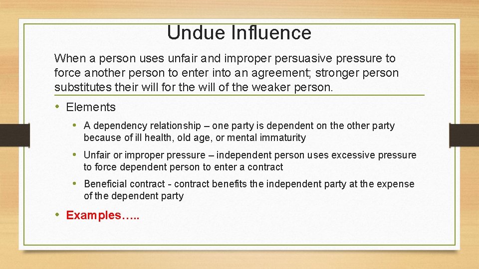 Undue Influence When a person uses unfair and improper persuasive pressure to force another