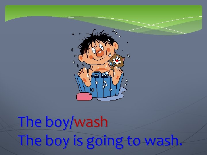 The boy/wash The boy is going to wash. 