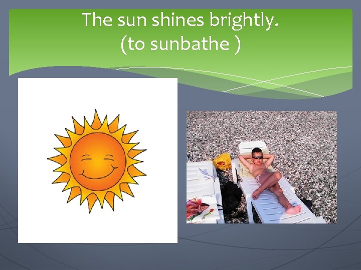 The sun shines brightly. (to sunbathe ) We are going to … 