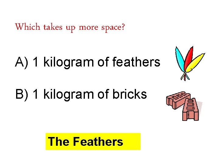 Which takes up more space? A) 1 kilogram of feathers B) 1 kilogram of