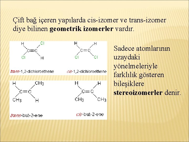 Çift bağ içeren yapılarda cis-izomer ve trans-izomer diye bilinen geometrik izomerler vardır. Sadece atomlarının