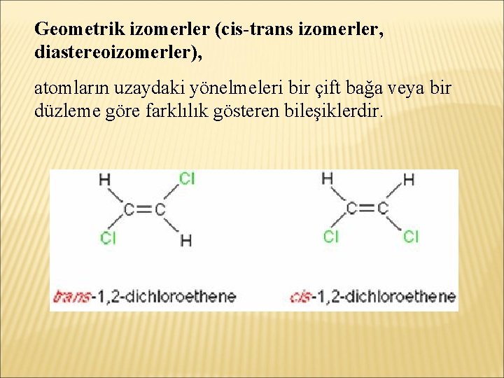 Geometrik izomerler (cis-trans izomerler, diastereoizomerler), atomların uzaydaki yönelmeleri bir çift bağa veya bir düzleme
