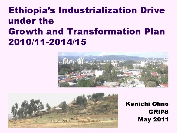 Ethiopia’s Industrialization Drive under the Growth and Transformation Plan 2010/11 -2014/15 Kenichi Ohno GRIPS