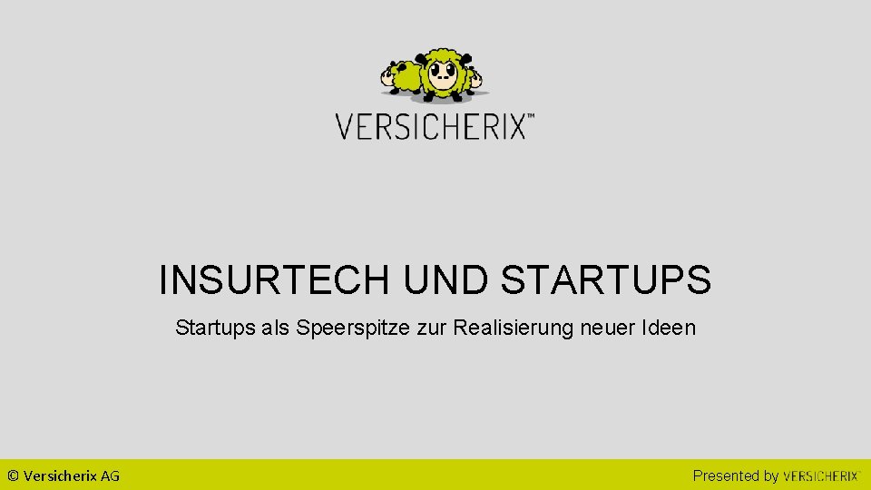 INSURTECH UND STARTUPS Startups als Speerspitze zur Realisierung neuer Ideen © Versicherix AG Presented