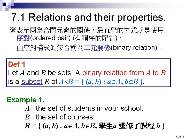7. 1 Relations and their properties. ※表示兩集合間元素的關係，最直覺的方式就是使用 序對(ordered pair) (有順序的配對)。 由序對構成的集合稱為二元關係(binary relation)。 Def 1