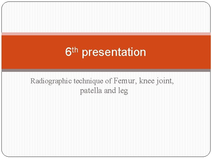 6 th presentation Radiographic technique of Femur, knee joint, patella and leg 