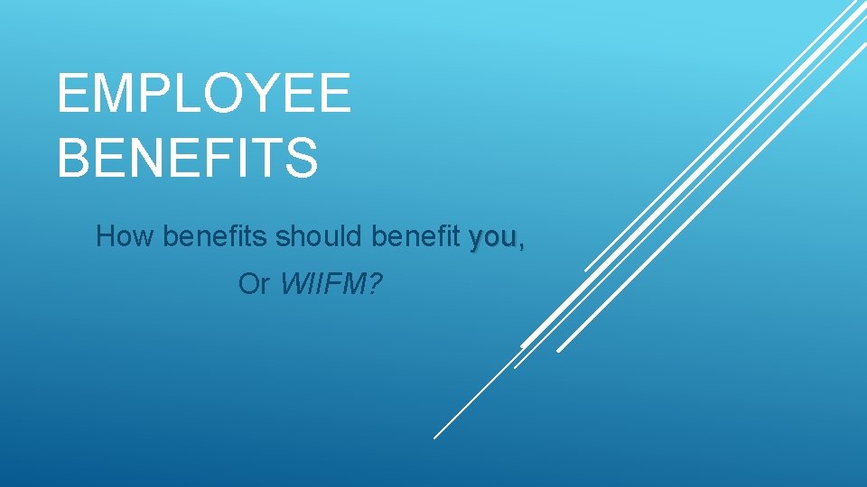 EMPLOYEE BENEFITS How benefits should benefit you, Or WIIFM? 