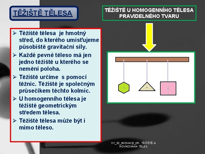 TĚŽIŠTĚ TĚLESA TĚŽIŠTĚ U HOMOGENNÍHO TĚLESA PRAVIDELNÉHO TVARU Ø Těžiště tělesa je hmotný střed,