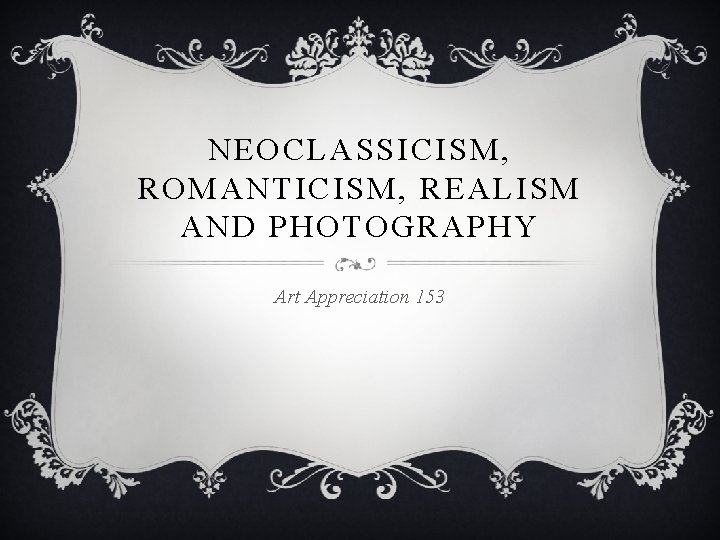 NEOCLASSICISM, ROMANTICISM, REALISM AND PHOTOGRAPHY Art Appreciation 153 