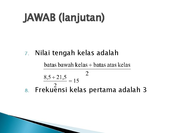 JAWAB (lanjutan) 7. Nilai tengah kelas adalah 8. Frekuensi kelas pertama adalah 3 