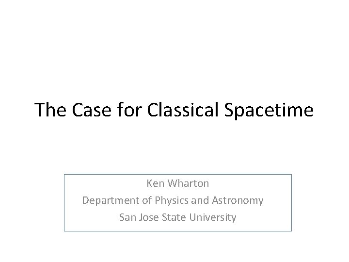 The Case for Classical Spacetime Ken Wharton Department of Physics and Astronomy San Jose