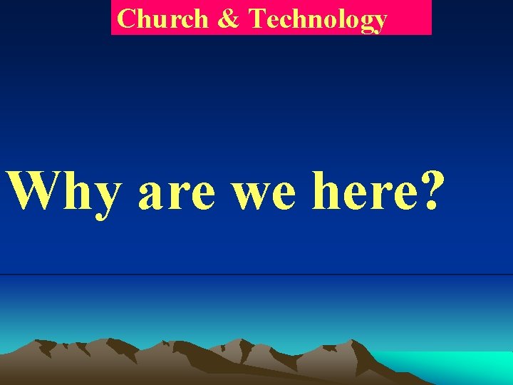 Church & Technology Why are we here? 
