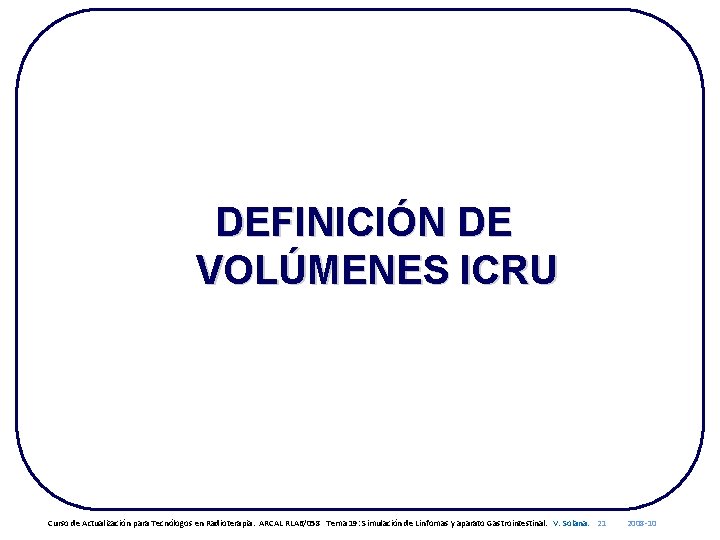 DEFINICIÓN DE VOLÚMENES ICRU Curso de Actualización para Tecnólogos en Radioterapia. ARCAL RLA 6/058