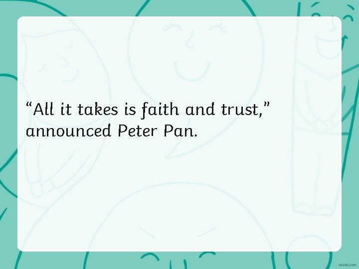 “All it takes is faith and trust, ” announced Peter Pan. 