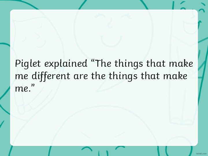 Piglet explained “The things that make me different are things that make me. ”