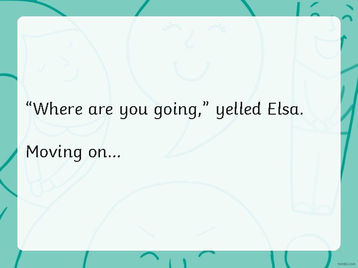 “Where are you going, ” yelled Elsa. Moving on… 
