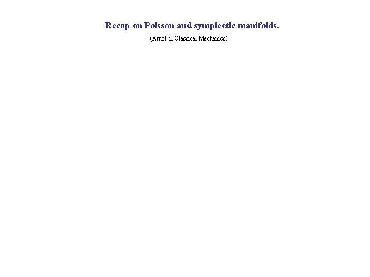 Recap on Poisson and symplectic manifolds. (Arnol’d, Classical Mechanics) 