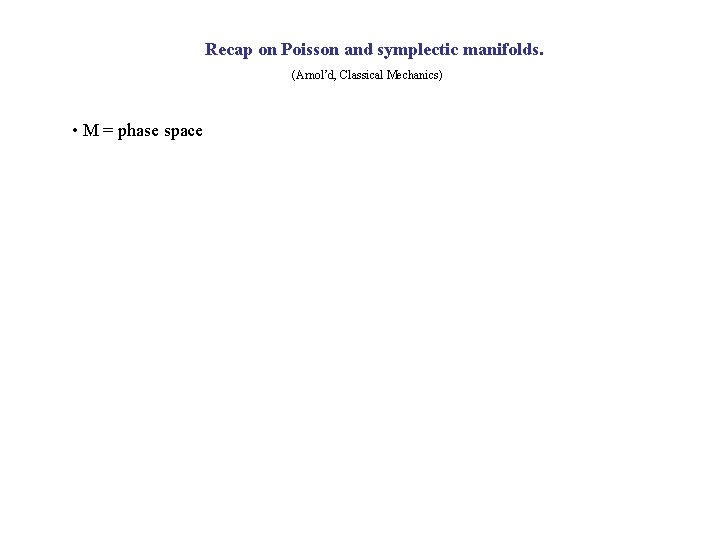 Recap on Poisson and symplectic manifolds. (Arnol’d, Classical Mechanics) • M = phase space