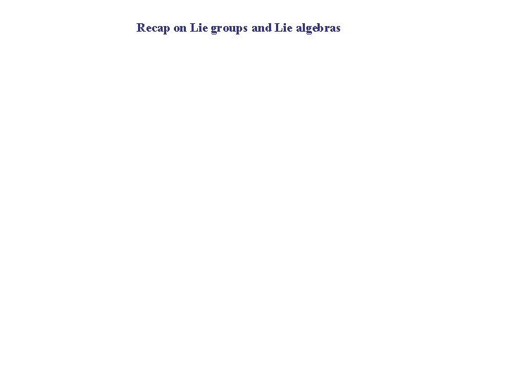 Recap on Lie groups and Lie algebras 