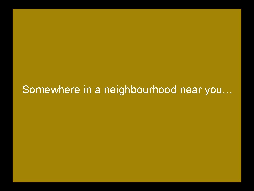 Somewhere in a neighbourhood near you… 