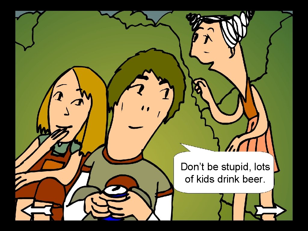 Don’t be stupid, lots of kids drink beer. 