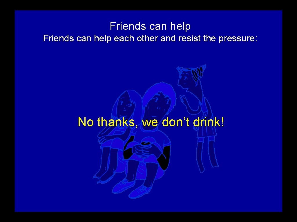 Friends can help each other and resist the pressure: No thanks, we don’t drink!