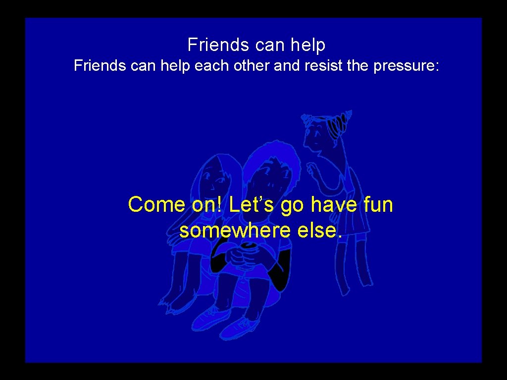 Friends can help each other and resist the pressure: Come on! Let’s go have