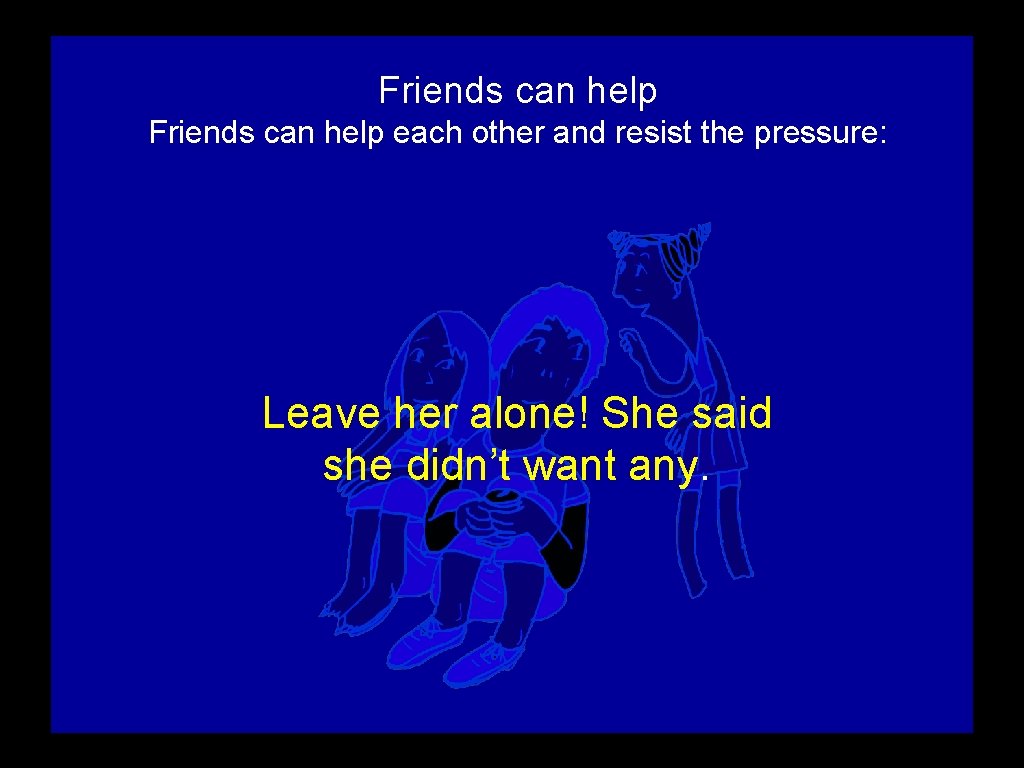 Friends can help each other and resist the pressure: Leave her alone! She said